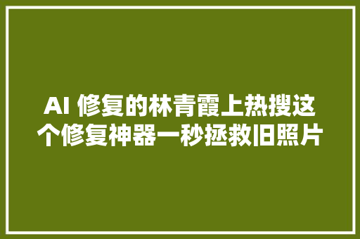 AI 修复的林青霞上热搜这个修复神器一秒拯救旧照片