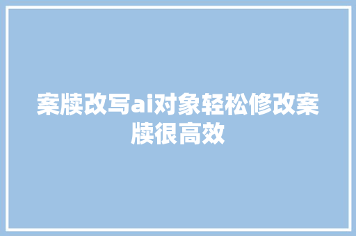 案牍改写ai对象轻松修改案牍很高效