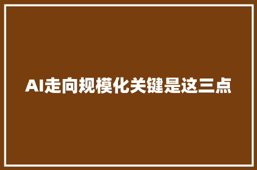 AI走向规模化关键是这三点