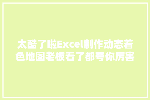 太酷了啦Excel制作动态着色地图老板看了都夸你厉害