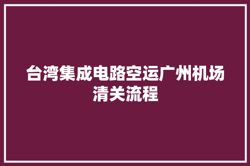 台湾集成电路空运广州机场清关流程