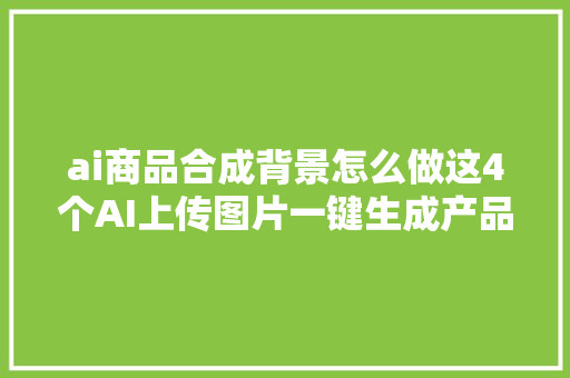 ai商品合成背景怎么做这4个AI上传图片一键生成产品图