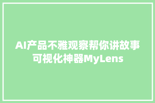 AI产品不雅观察帮你讲故事可视化神器MyLens