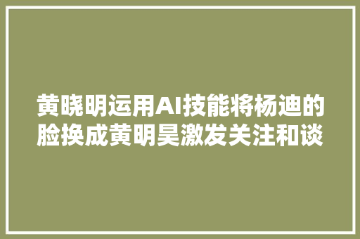 黄晓明运用AI技能将杨迪的脸换成黄明昊激发关注和谈论。