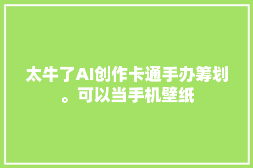 太牛了AI创作卡通手办筹划。可以当手机壁纸