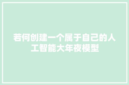 若何创建一个属于自己的人工智能大年夜模型
