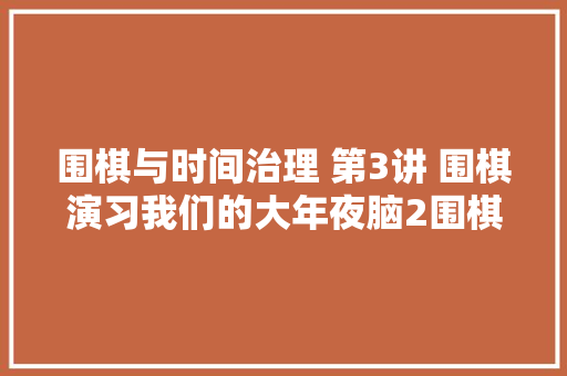 围棋与时间治理 第3讲 围棋演习我们的大年夜脑2围棋与AI