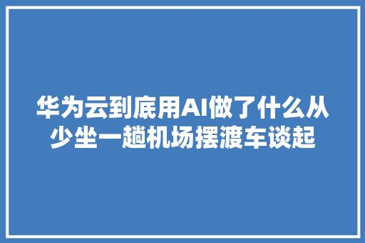 华为云到底用AI做了什么从少坐一趟机场摆渡车谈起