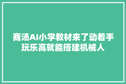 商汤AI小学教材来了动着手玩乐高就能搭建机械人