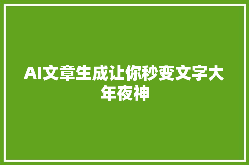 AI文章生成让你秒变文字大年夜神