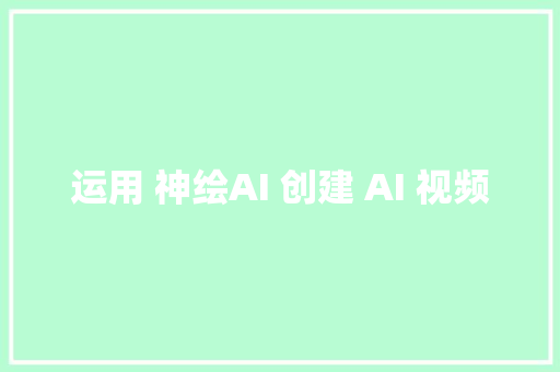 运用 神绘AI 创建 AI 视频