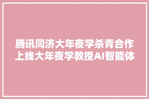 腾讯同济大年夜学杀青合作上线大年夜学教授AI智能体