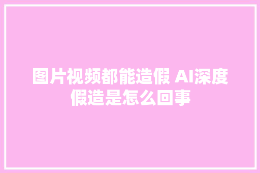 图片视频都能造假 AI深度假造是怎么回事