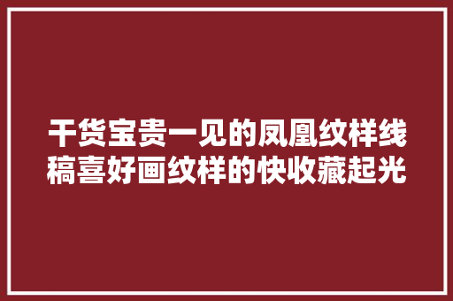 干货宝贵一见的凤凰纹样线稿喜好画纹样的快收藏起光降摹