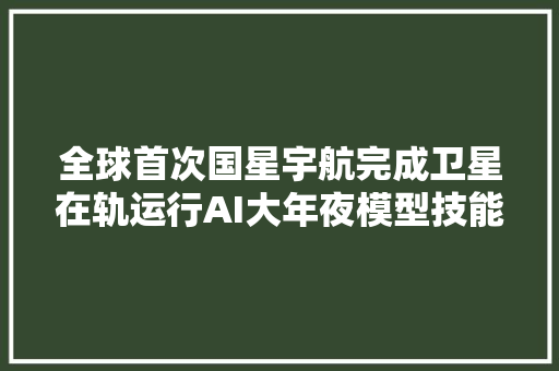 全球首次国星宇航完成卫星在轨运行AI大年夜模型技能验证