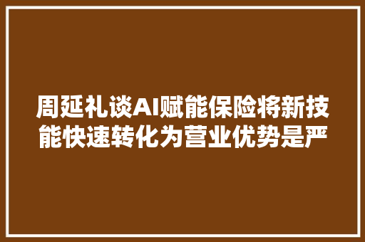 周延礼谈AI赋能保险将新技能快速转化为营业优势是严厉寻衅