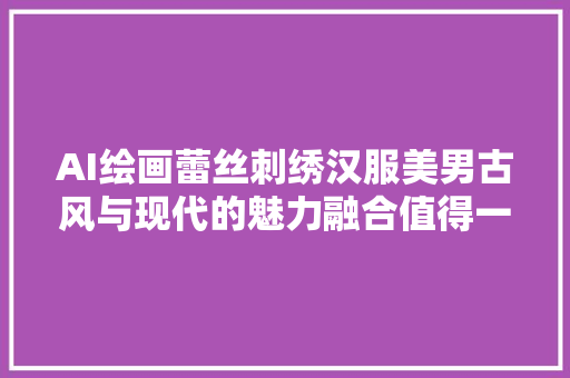 AI绘画蕾丝刺绣汉服美男古风与现代的魅力融合值得一看