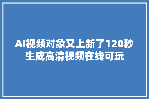 AI视频对象又上新了120秒生成高清视频在线可玩