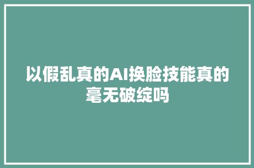 以假乱真的AI换脸技能真的毫无破绽吗