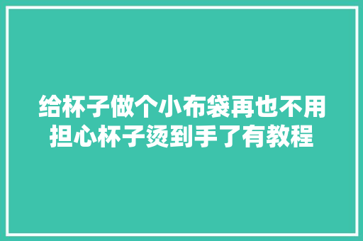 给杯子做个小布袋再也不用担心杯子烫到手了有教程
