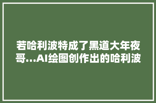 若哈利波特成了黑道大年夜哥…AI绘图创作出的哈利波特