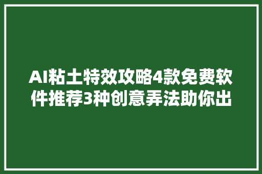 AI粘土特效攻略4款免费软件推荐3种创意弄法助你出圈赚钱