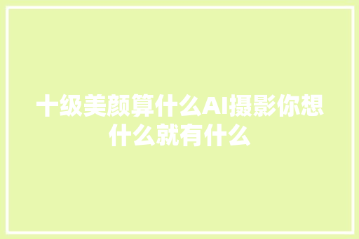 十级美颜算什么AI摄影你想什么就有什么