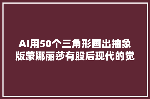 AI用50个三角形画出抽象版蒙娜丽莎有股后现代的觉得了