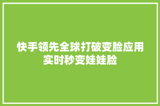 快手领先全球打破变脸应用实时秒变娃娃脸