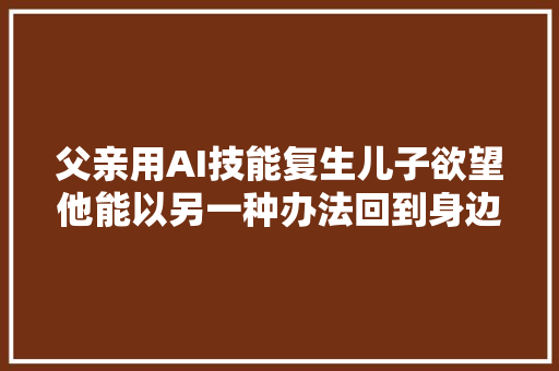 父亲用AI技能复生儿子欲望他能以另一种办法回到身边
