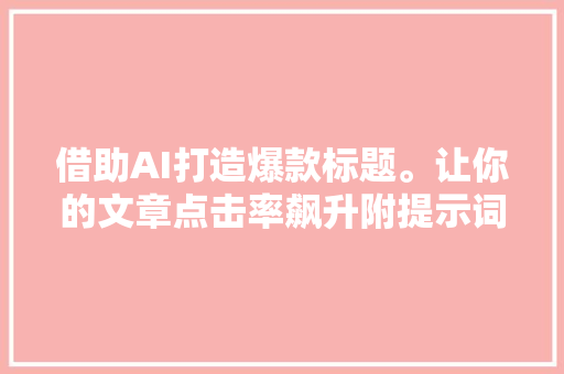 借助AI打造爆款标题。让你的文章点击率飙升附提示词