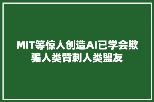 MIT等惊人创造AI已学会欺骗人类背刺人类盟友