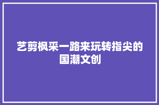 艺剪枫采一路来玩转指尖的国潮文创