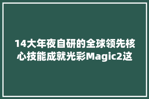 14大年夜自研的全球领先核心技能成就光彩Magic2这款神机