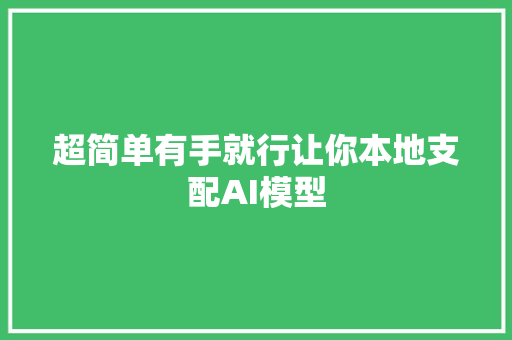 超简单有手就行让你本地支配AI模型