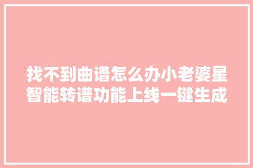 找不到曲谱怎么办小老婆星智能转谱功能上线一键生成智能乐谱