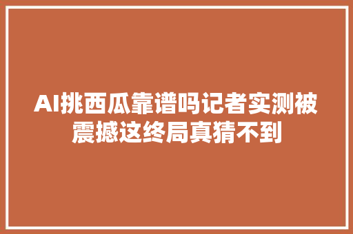 AI挑西瓜靠谱吗记者实测被震撼这终局真猜不到