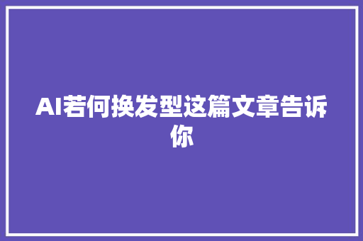 AI若何换发型这篇文章告诉你