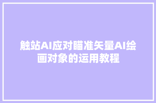 触站AI应对瞄准矢量AI绘画对象的运用教程