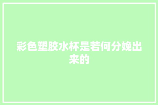 彩色塑胶水杯是若何分娩出来的