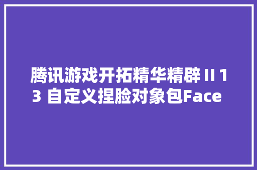 腾讯游戏开拓精华精辟Ⅱ13 自定义捏脸对象包Face Avatar