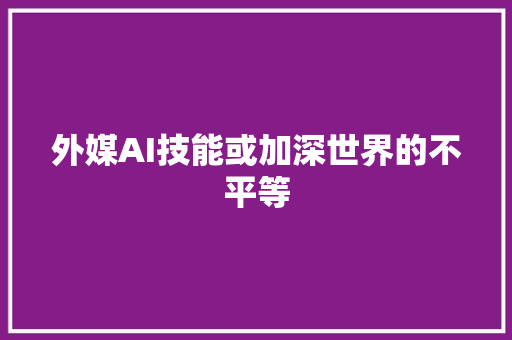 外媒AI技能或加深世界的不平等