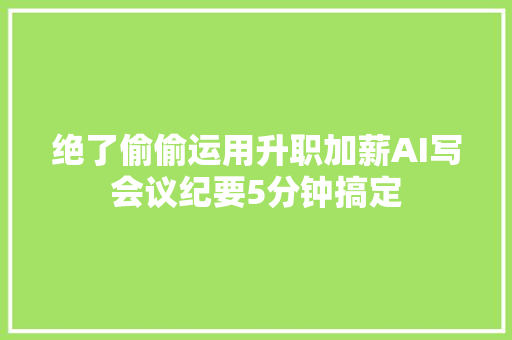 绝了偷偷运用升职加薪AI写会议纪要5分钟搞定