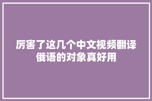 厉害了这几个中文视频翻译俄语的对象真好用
