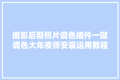 摄影后期照片调色插件一键调色大年夜师安装运用教程