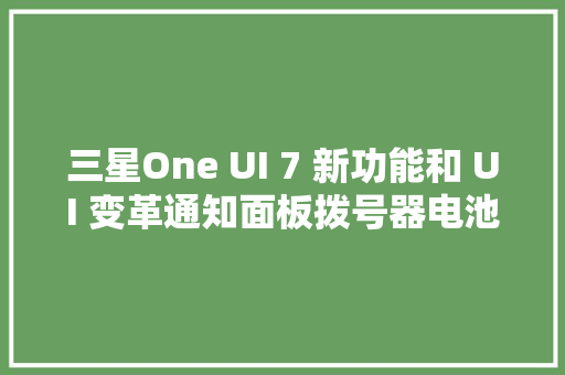 三星One UI 7 新功能和 UI 变革通知面板拨号器电池图标及更多