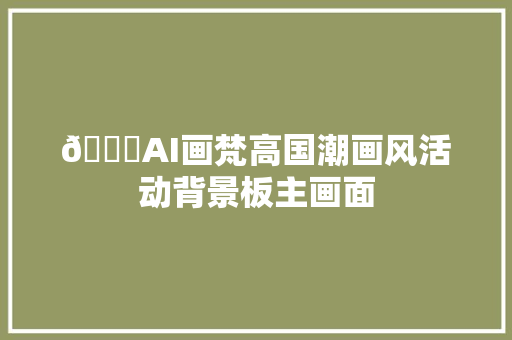 🚀AI画梵高国潮画风活动背景板主画面