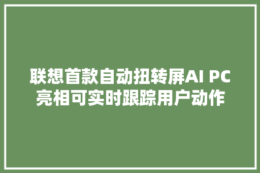 联想首款自动扭转屏AI PC亮相可实时跟踪用户动作