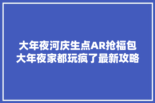 大年夜河庆生点AR抢福包大年夜家都玩疯了最新攻略来啦