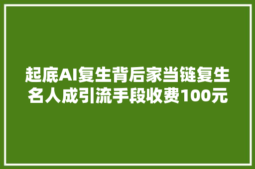 起底AI复生背后家当链复生名人成引流手段收费100元到数万元不等